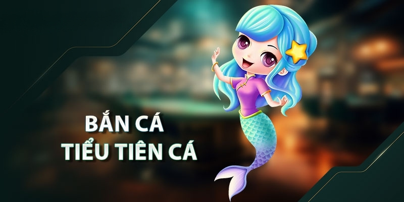 Bắn Cá Tiểu Tiên Cá- Tựa Game Bắn Cá Mới Nhất Hiện Nay